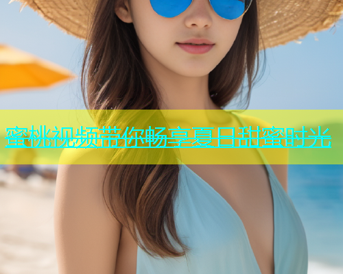 蜜桃视频带你畅享夏日甜蜜时光