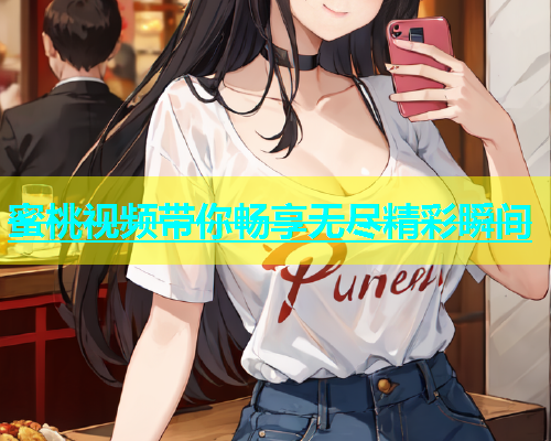 蜜桃视频带你畅享无尽精彩瞬间