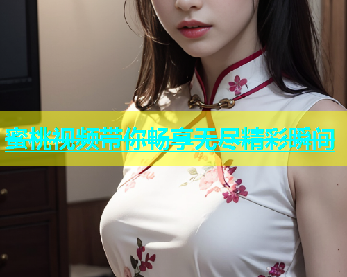 蜜桃视频带你畅享无尽精彩瞬间