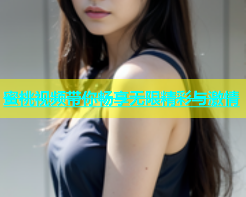 蜜桃视频带你畅享无限精彩与激情