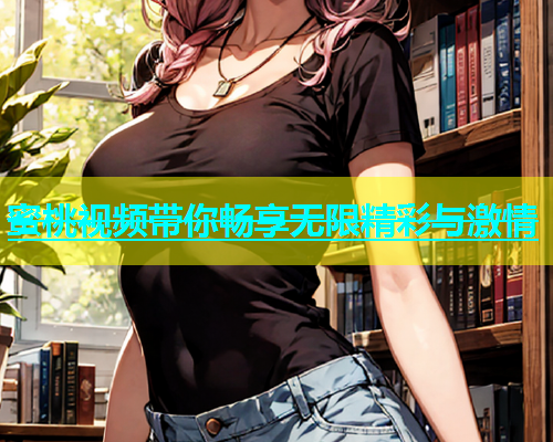 蜜桃视频带你畅享无限精彩与激情