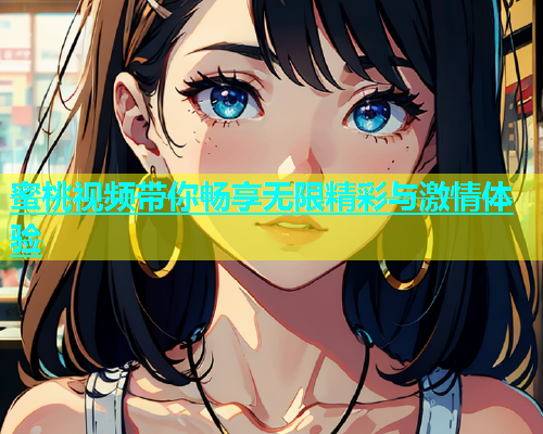 蜜桃视频带你畅享无限精彩与激情体验