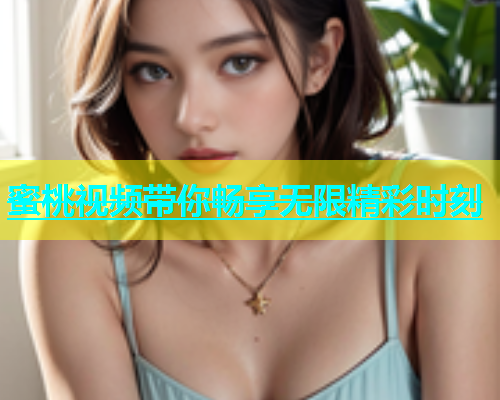 蜜桃视频带你畅享无限精彩时刻