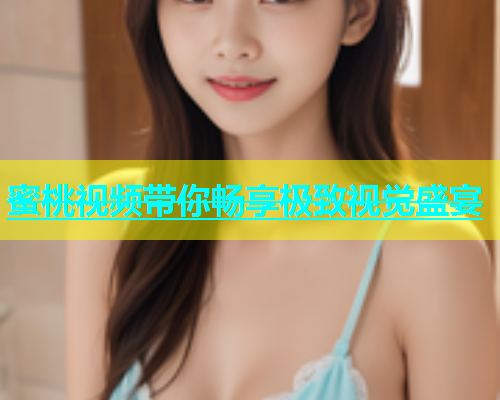 蜜桃视频带你畅享极致视觉盛宴