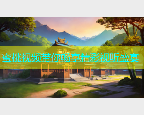 蜜桃视频带你畅享精彩视听盛宴