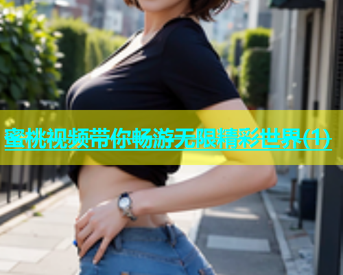 蜜桃视频带你畅游无限精彩世界(1)