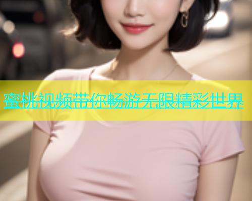蜜桃视频带你畅游无限精彩世界