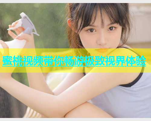 蜜桃视频带你畅游极致视界体验