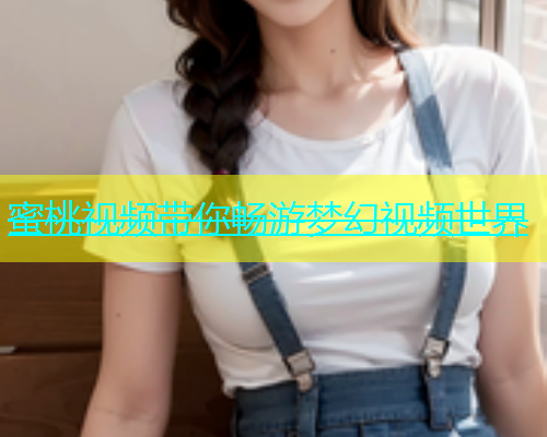 蜜桃视频带你畅游梦幻视频世界