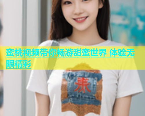 蜜桃视频带你畅游甜蜜世界 体验无限精彩