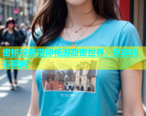 蜜桃视频带你畅游甜蜜世界，尽享精彩瞬间