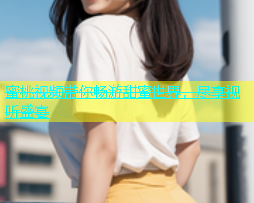 蜜桃视频带你畅游甜蜜世界，尽享视听盛宴