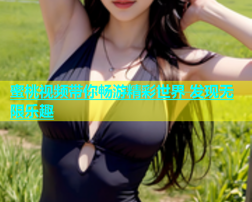 蜜桃视频带你畅游精彩世界 发现无限乐趣