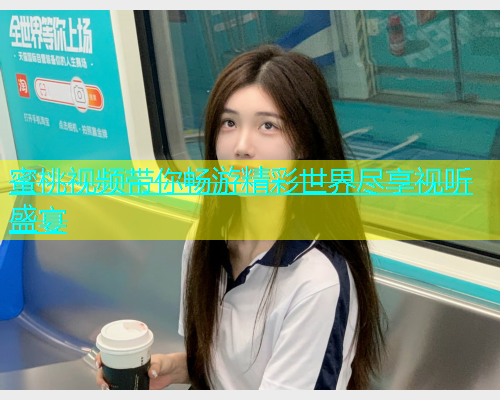 蜜桃视频带你畅游精彩世界尽享视听盛宴