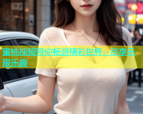 蜜桃视频带你畅游精彩世界，尽享无限乐趣