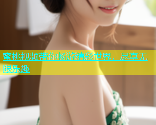 蜜桃视频带你畅游精彩世界，尽享无限乐趣
