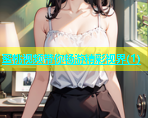 蜜桃视频带你畅游精彩视界(1)