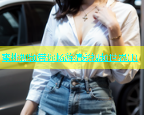 蜜桃视频带你畅游精彩视频世界(1)
