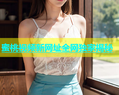 蜜桃视频新网址全网独家揭秘