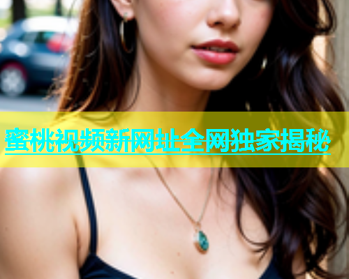 蜜桃视频新网址全网独家揭秘