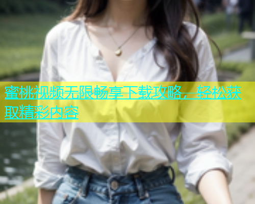 蜜桃视频无限畅享下载攻略，轻松获取精彩内容