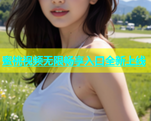 蜜桃视频无限畅享入口全新上线