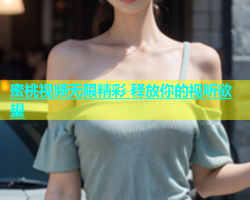 蜜桃视频无限精彩 释放你的视听欲望