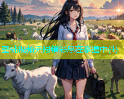 蜜桃视频无限精彩尽在掌握中(1)
