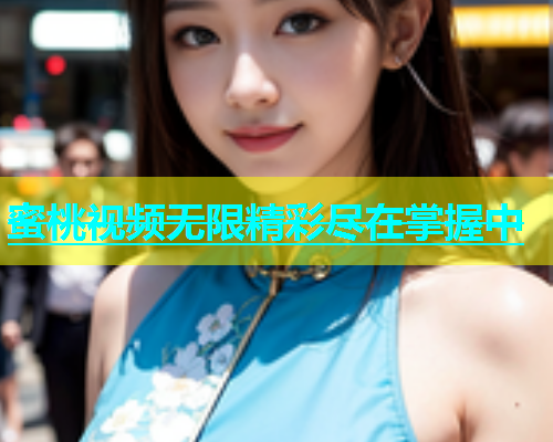 蜜桃视频无限精彩尽在掌握中