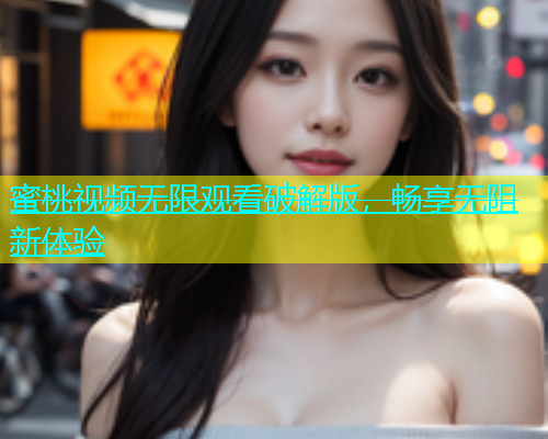 蜜桃视频无限观看破解版，畅享无阻新体验