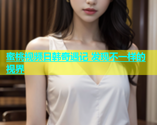 蜜桃视频日韩奇遇记 发现不一样的视界