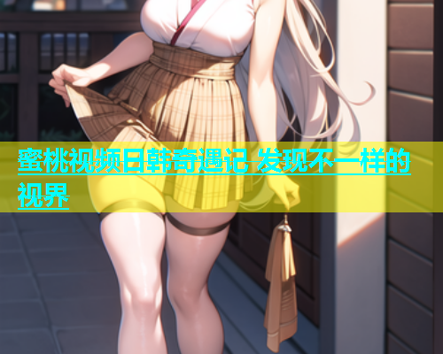 蜜桃视频日韩奇遇记 发现不一样的视界