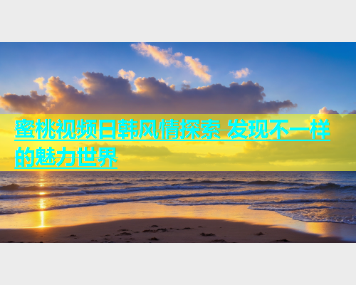 蜜桃视频日韩风情探索 发现不一样的魅力世界