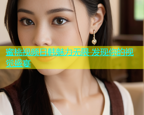 蜜桃视频日韩魅力无限 发现你的视觉盛宴
