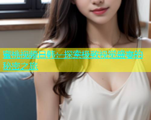蜜桃视频日韩：探索极致视觉盛宴的秘密之旅