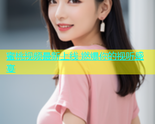 蜜桃视频最新上线 燃爆你的视听盛宴