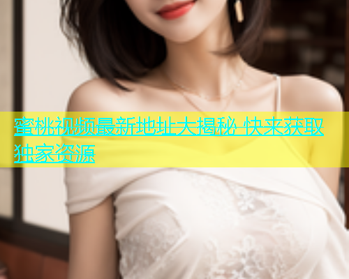 蜜桃视频最新地址大揭秘 快来获取独家资源