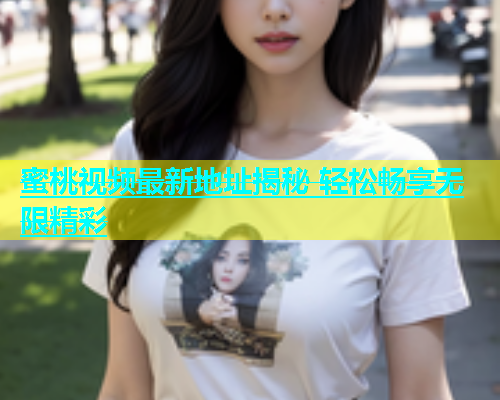 蜜桃视频最新地址揭秘 轻松畅享无限精彩