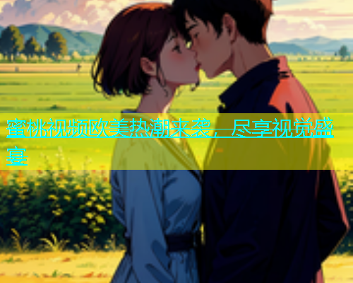 蜜桃视频欧美热潮来袭，尽享视觉盛宴