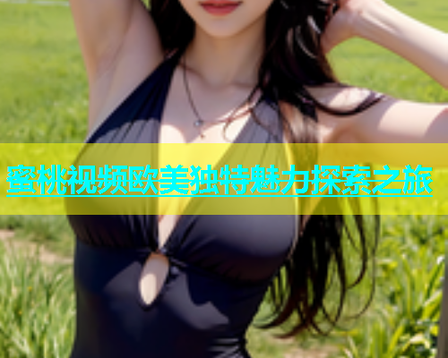 蜜桃视频欧美独特魅力探索之旅