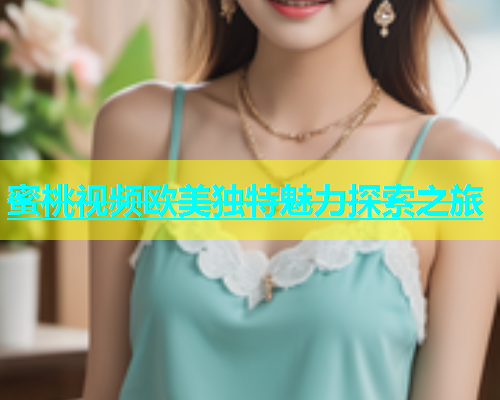蜜桃视频欧美独特魅力探索之旅