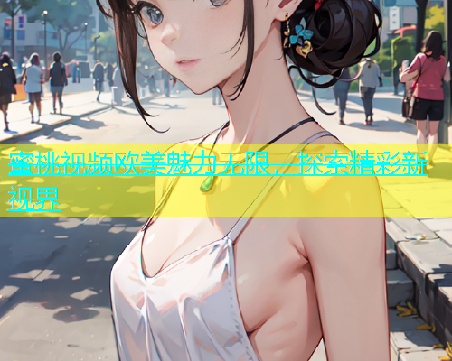 蜜桃视频欧美魅力无限，探索精彩新视界