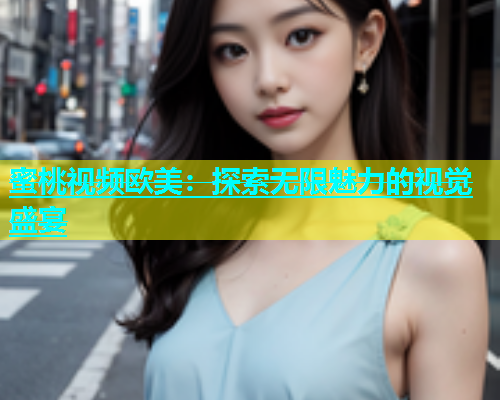 蜜桃视频欧美：探索无限魅力的视觉盛宴