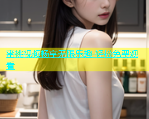 蜜桃视频畅享无限乐趣 轻松免费观看