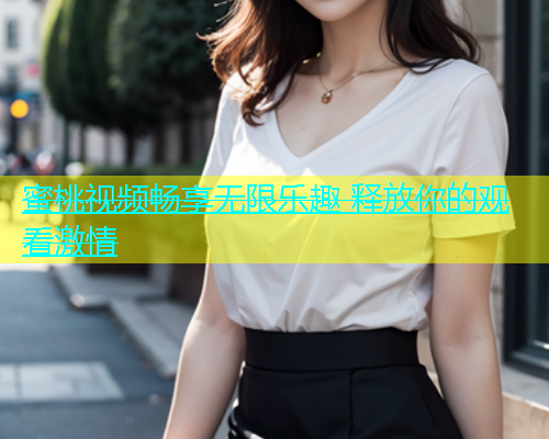 蜜桃视频畅享无限乐趣 释放你的观看激情