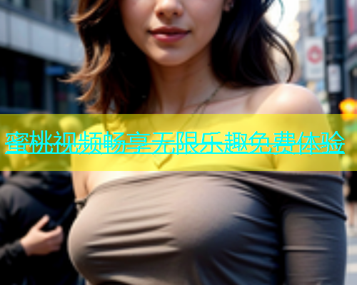 蜜桃视频畅享无限乐趣免费体验