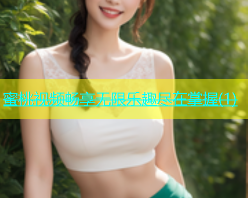 蜜桃视频畅享无限乐趣尽在掌握(1)