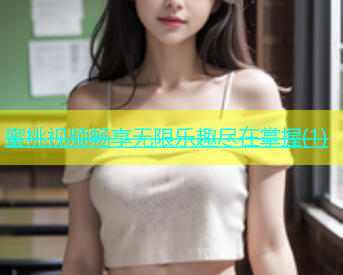 蜜桃视频畅享无限乐趣尽在掌握(1)