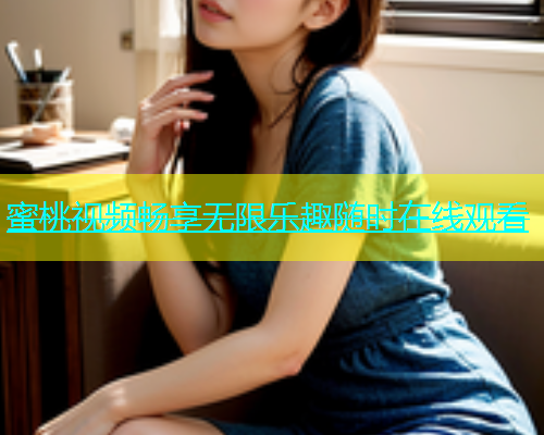 蜜桃视频畅享无限乐趣随时在线观看