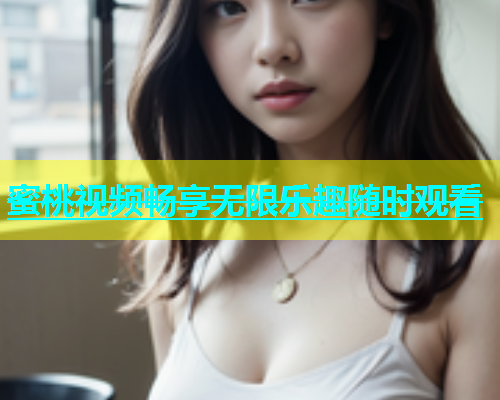 蜜桃视频畅享无限乐趣随时观看